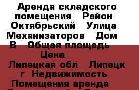 Аренда складского помещения › Район ­ Октябрьский › Улица ­ Механизаторов › Дом ­ 15В › Общая площадь ­ 100 › Цена ­ 30 000 - Липецкая обл., Липецк г. Недвижимость » Помещения аренда   . Липецкая обл.,Липецк г.